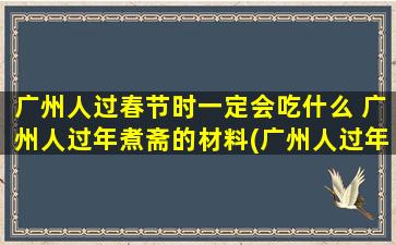 广州人过春节时一定会吃什么 广州人过年煮斋的材料(广州人过年必吃的传统斋菜，你都知道吗？)